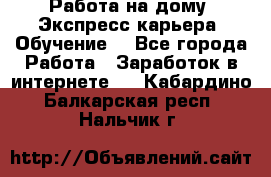 Работа на дому. Экспресс-карьера. Обучение. - Все города Работа » Заработок в интернете   . Кабардино-Балкарская респ.,Нальчик г.
